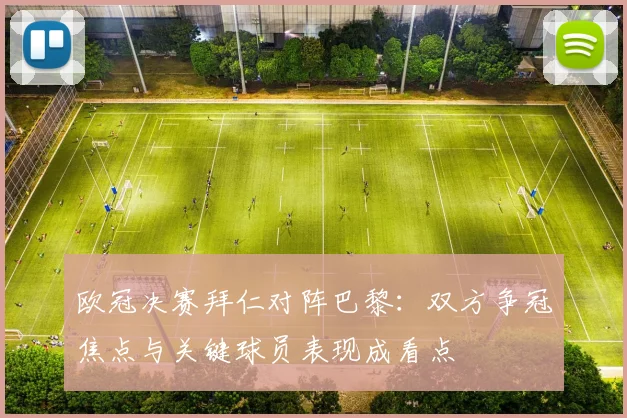 欧冠决赛拜仁对阵巴黎：双方争冠焦点与关键球员表现成看点