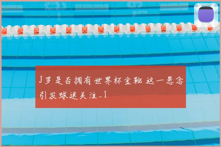 J罗是否拥有世界杯金靴 这一悬念引发球迷关注_1