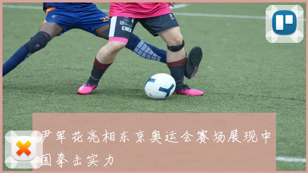 尹军花亮相东京奥运会赛场展现中国拳击实力